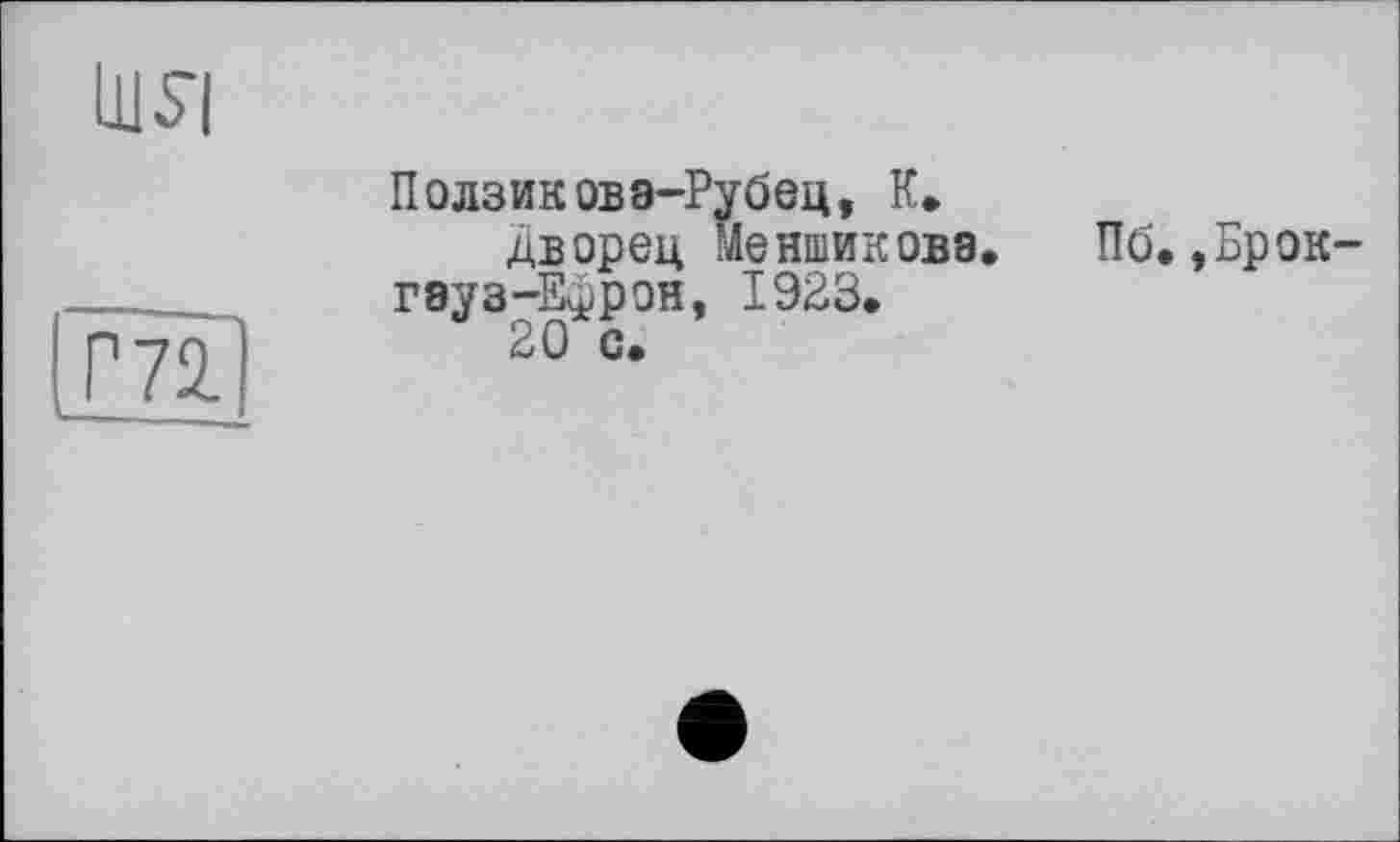 ﻿Ill я
Г 72.
Ползиковэ-Рубец, К.
дворец Меншикова. Пб. ,Брок гвуз-Ефрон, 1923.
2 О с.